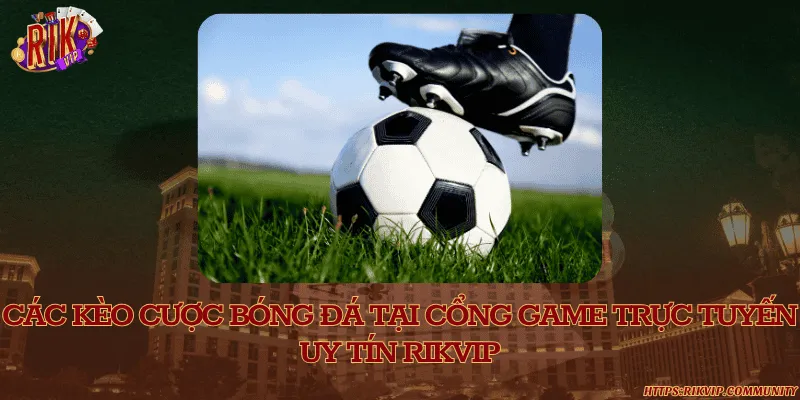 Các kèo cược bóng đá tại cổng game trực tuyến uy tín Rikvip