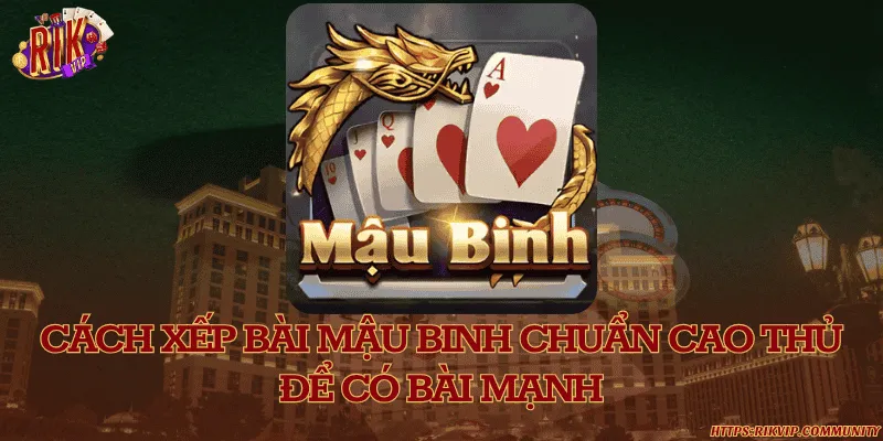 Cách xếp bài mậu binh chuẩn cao thủ để có bài mạnh