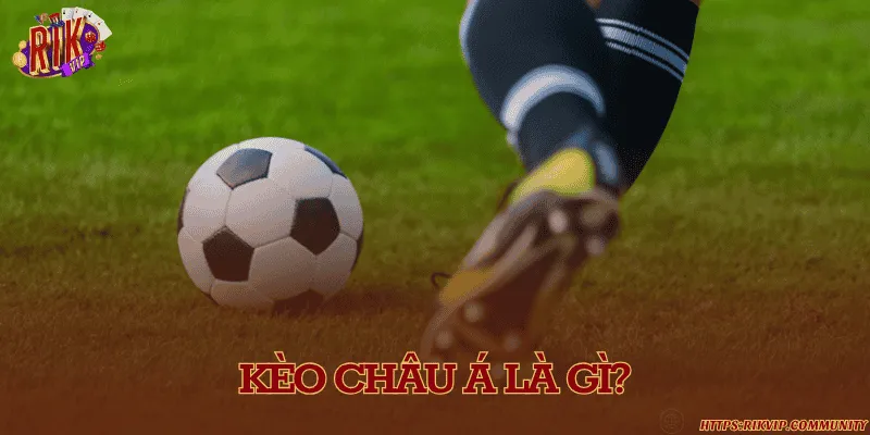 Kèo châu Á là gì? Cách đọc kèo chuẩn xác và kinh nghiệm chơi kèo Khái niệm về kèo chấp châu Á