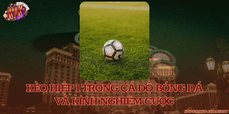 Kèo hiệp 1 trong cá độ bóng đá và kinh nghiệm cược