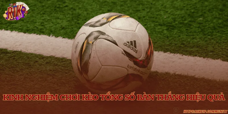Kinh nghiệm chơi kèo tổng số bàn thắng hiệu quả